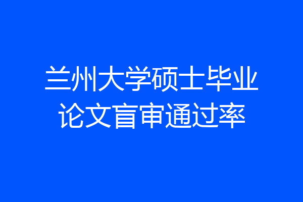 兰州大学硕士毕业论文盲审通过率