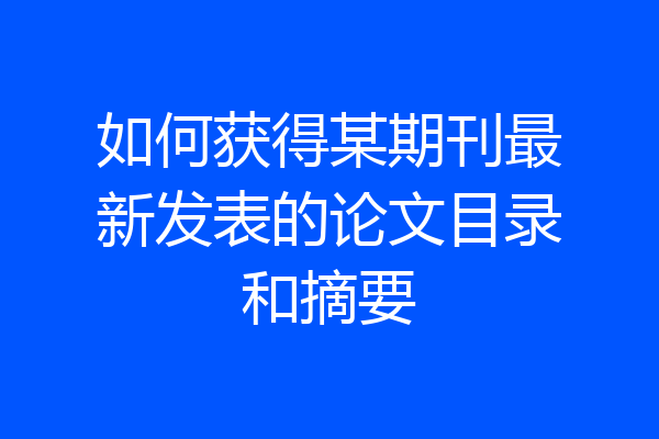 如何获得某期刊最新发表的论文目录和摘要