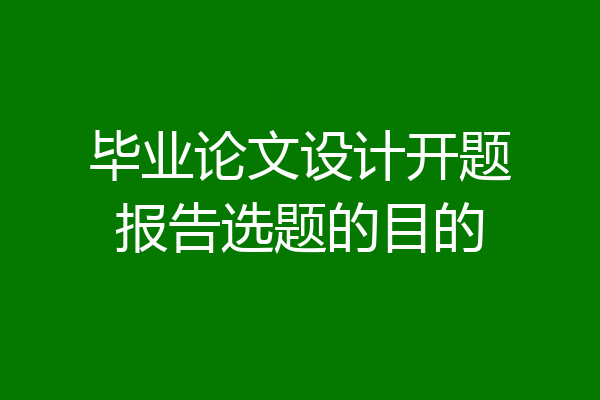 毕业论文设计开题报告选题的目的