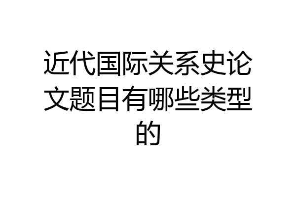 近代国际关系史论文题目有哪些类型的