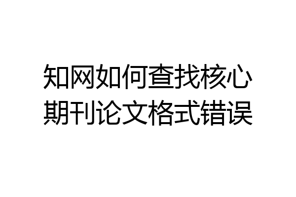 知网如何查找核心期刊论文格式错误