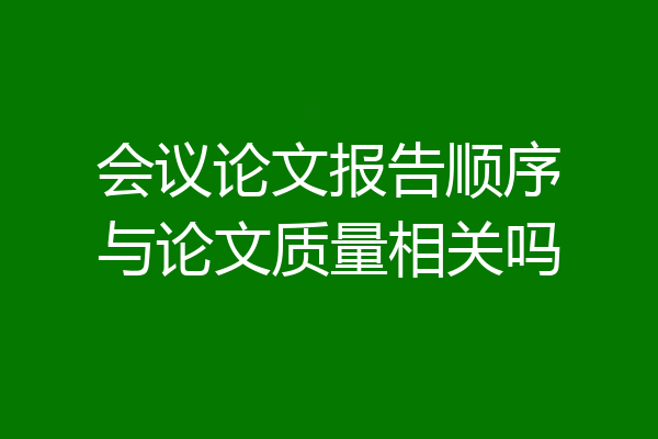 会议论文报告顺序与论文质量相关吗