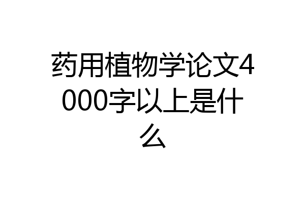 药用植物学论文4000字以上是什么
