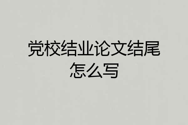 党校结业论文结尾怎么写