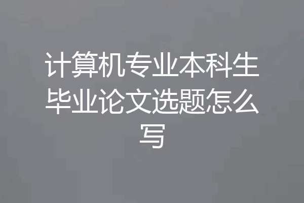 计算机专业本科生毕业论文选题怎么写
