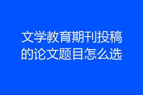 文学教育期刊投稿的论文题目怎么选