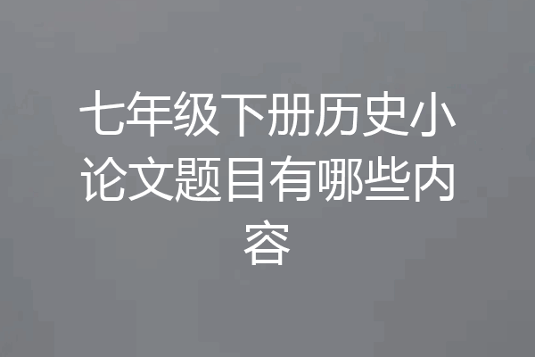 七年级下册历史小论文题目有哪些内容