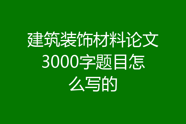 建筑装饰材料论文3000字题目怎么写的