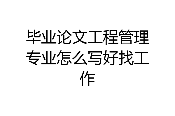 毕业论文工程管理专业怎么写好找工作
