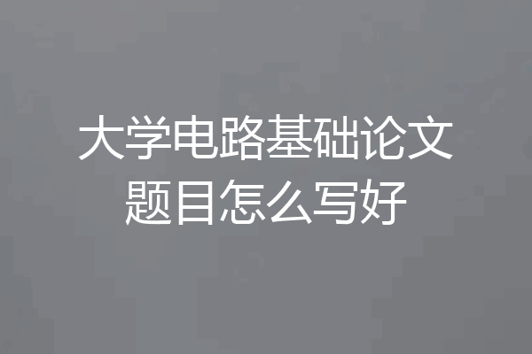 大学电路基础论文题目怎么写好