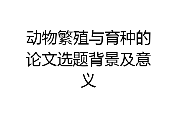 动物繁殖与育种的论文选题背景及意义