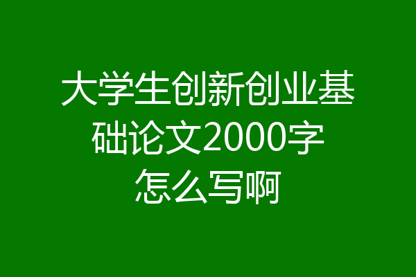 大学生创新创业基础论文2000字怎么写啊