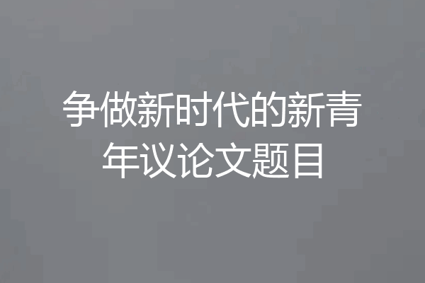 争做新时代的新青年议论文题目