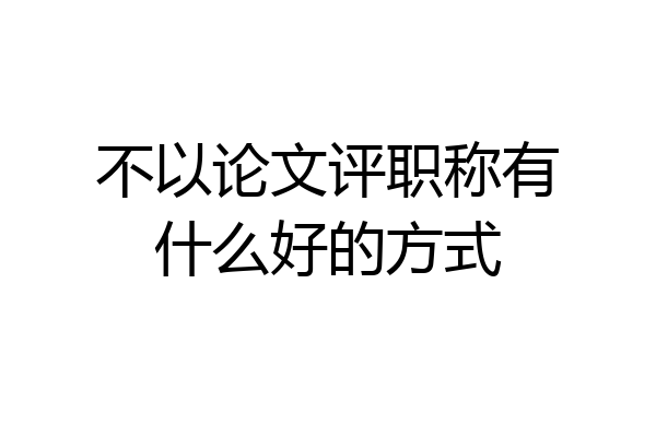 不以论文评职称有什么好的方式