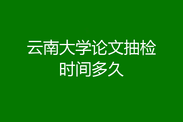 云南大学论文抽检时间多久