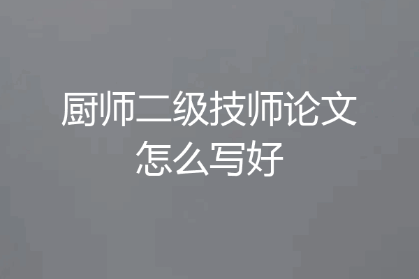 厨师二级技师论文怎么写好