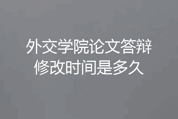 外交学院论文答辩修改时间是多久