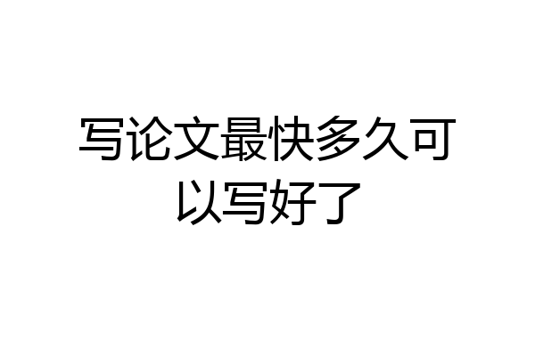 写论文最快多久可以写好了