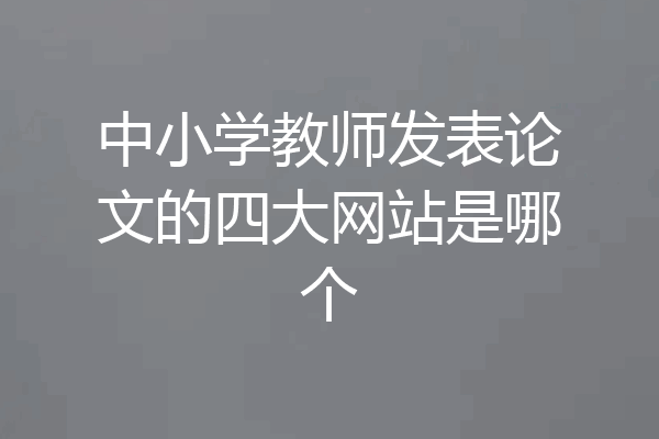 中小学教师发表论文的四大网站是哪个