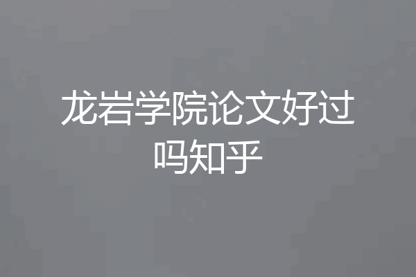 龙岩学院论文好过吗知乎