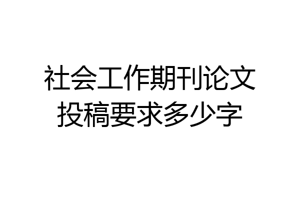 社会工作期刊论文投稿要求多少字