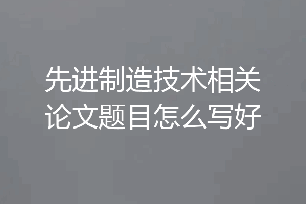先进制造技术相关论文题目怎么写好