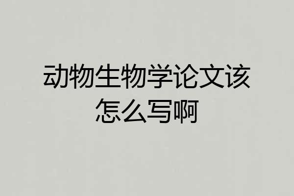 动物生物学论文该怎么写啊