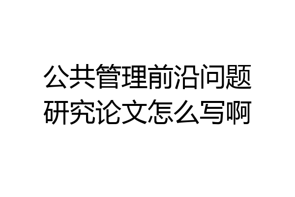 公共管理前沿问题研究论文怎么写啊