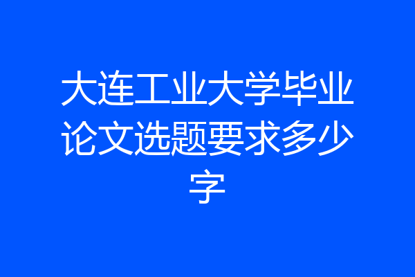 大连工业大学毕业论文选题要求多少字