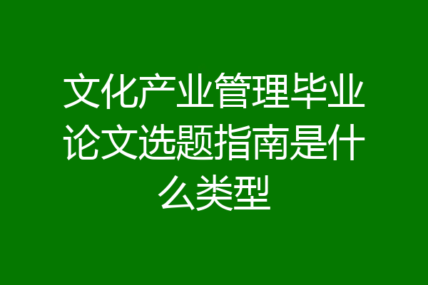 文化产业管理毕业论文选题指南是什么类型