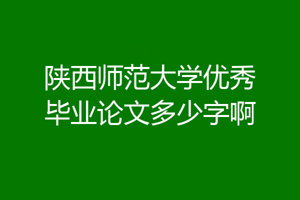 陕西师范大学优秀毕业论文多少字啊