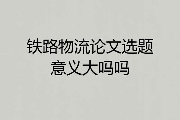 铁路物流论文选题意义大吗吗