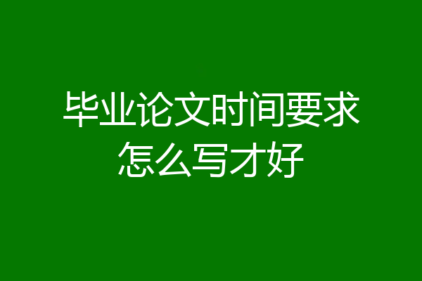 毕业论文时间要求怎么写才好