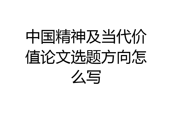 中国精神及当代价值论文选题方向怎么写