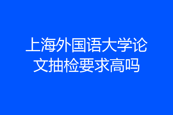 上海外国语大学论文抽检要求高吗