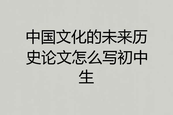 中国文化的未来历史论文怎么写初中生