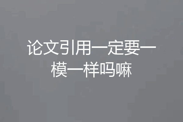 论文引用一定要一模一样吗嘛