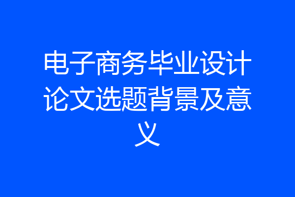 电子商务毕业设计论文选题背景及意义