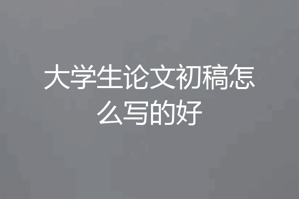 大学生论文初稿怎么写的好