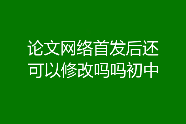 论文网络首发后还可以修改吗吗初中