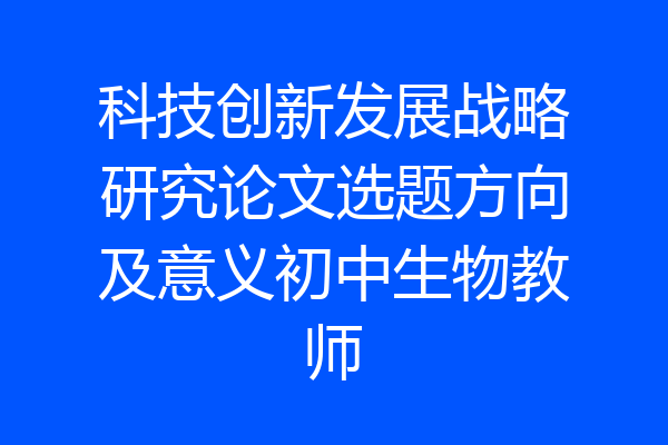 科技创新发展战略研究论文选题方向及意义初中生物教师