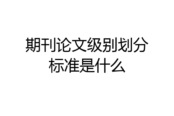 期刊论文级别划分标准是什么