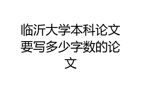 临沂大学本科论文要写多少字数的论文