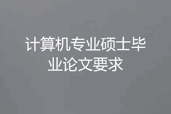计算机专业硕士毕业论文要求