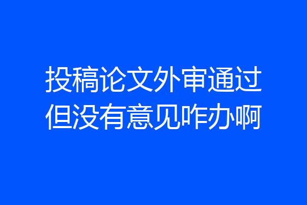 投稿论文外审通过但没有意见咋办啊