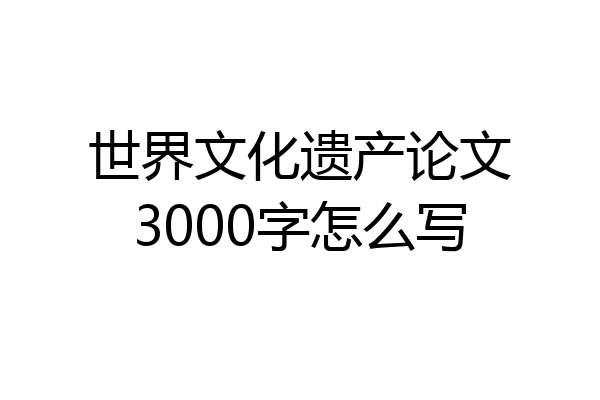 世界文化遗产论文3000字怎么写