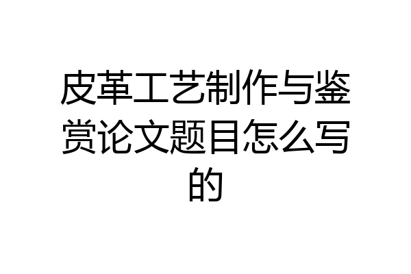 皮革工艺制作与鉴赏论文题目怎么写的