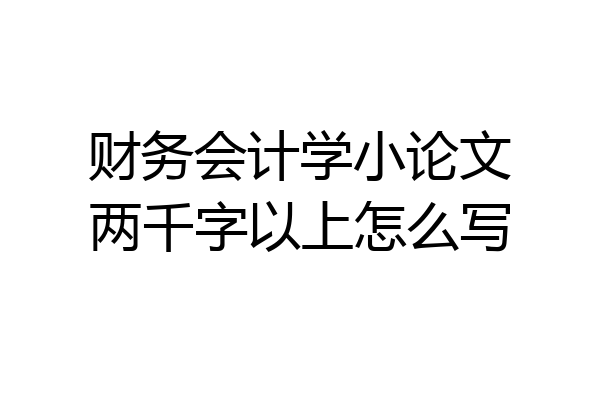 财务会计学小论文两千字以上怎么写