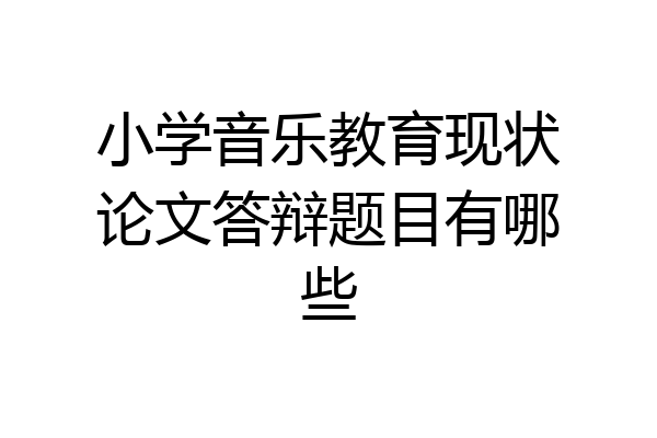 小学音乐教育现状论文答辩题目有哪些