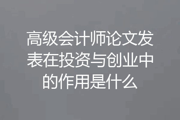 高级会计师论文发表在投资与创业中的作用是什么